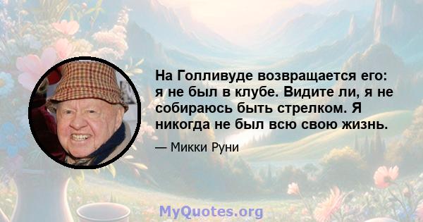 На Голливуде возвращается его: я не был в клубе. Видите ли, я не собираюсь быть стрелком. Я никогда не был всю свою жизнь.