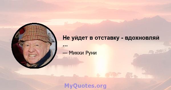 Не уйдет в отставку - вдохновляй ...