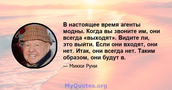 В настоящее время агенты модны. Когда вы звоните им, они всегда «выходят». Видите ли, это выйти. Если они входят, они нет. Итак, они всегда нет. Таким образом, они будут в.