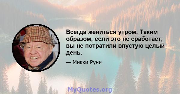 Всегда жениться утром. Таким образом, если это не сработает, вы не потратили впустую целый день.