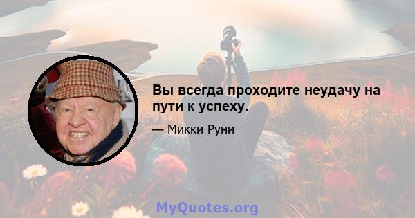 Вы всегда проходите неудачу на пути к успеху.