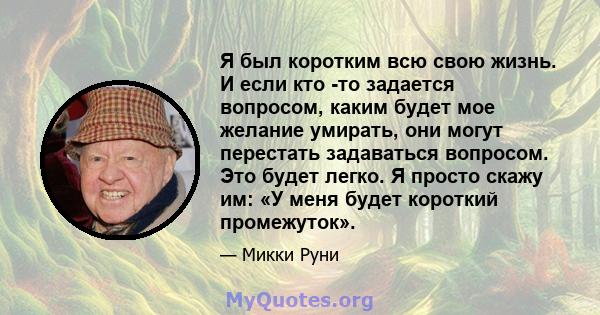 Я был коротким всю свою жизнь. И если кто -то задается вопросом, каким будет мое желание умирать, они могут перестать задаваться вопросом. Это будет легко. Я просто скажу им: «У меня будет короткий промежуток».