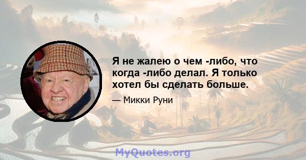 Я не жалею о чем -либо, что когда -либо делал. Я только хотел бы сделать больше.