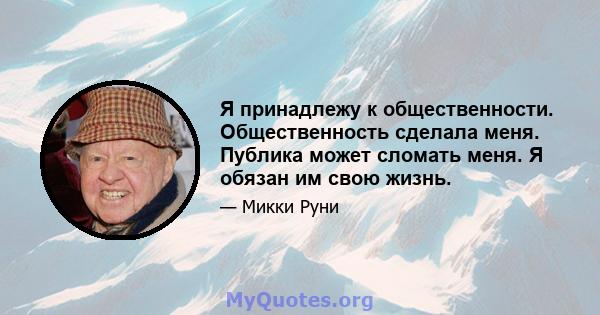 Я принадлежу к общественности. Общественность сделала меня. Публика может сломать меня. Я обязан им свою жизнь.