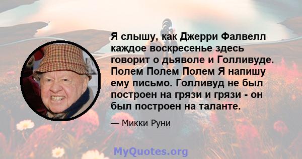 Я слышу, как Джерри Фалвелл каждое воскресенье здесь говорит о дьяволе и Голливуде. Полем Полем Полем Я напишу ему письмо. Голливуд не был построен на грязи и грязи - он был построен на таланте.