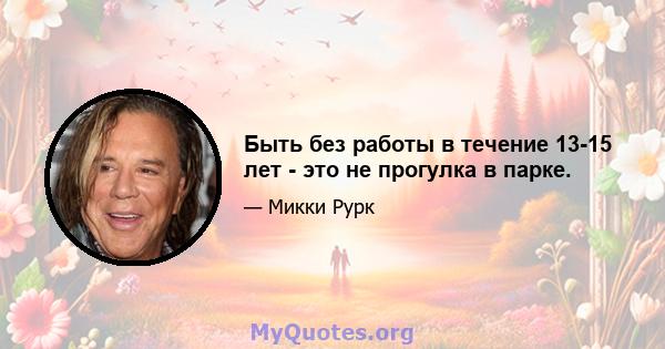 Быть без работы в течение 13-15 лет - это не прогулка в парке.