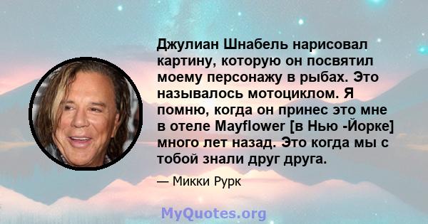 Джулиан Шнабель нарисовал картину, которую он посвятил моему персонажу в рыбах. Это называлось мотоциклом. Я помню, когда он принес это мне в отеле Mayflower [в Нью -Йорке] много лет назад. Это когда мы с тобой знали