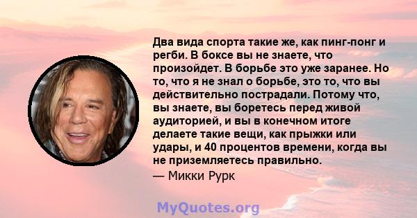 Два вида спорта такие же, как пинг-понг и регби. В боксе вы не знаете, что произойдет. В борьбе это уже заранее. Но то, что я не знал о борьбе, это то, что вы действительно пострадали. Потому что, вы знаете, вы боретесь 