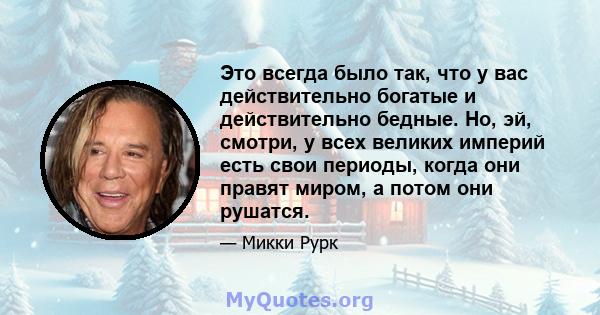 Это всегда было так, что у вас действительно богатые и действительно бедные. Но, эй, смотри, у всех великих империй есть свои периоды, когда они правят миром, а потом они рушатся.