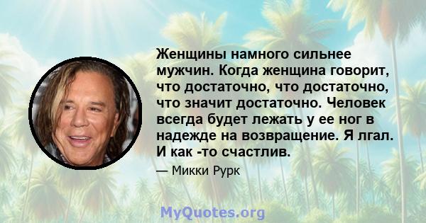 Женщины намного сильнее мужчин. Когда женщина говорит, что достаточно, что достаточно, что значит достаточно. Человек всегда будет лежать у ее ног в надежде на возвращение. Я лгал. И как -то счастлив.