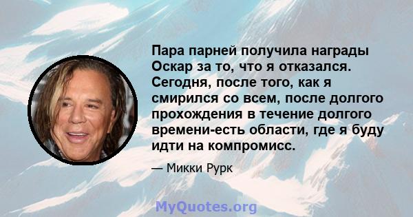 Пара парней получила награды Оскар за то, что я отказался. Сегодня, после того, как я смирился со всем, после долгого прохождения в течение долгого времени-есть области, где я буду идти на компромисс.