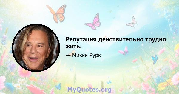 Репутация действительно трудно жить.