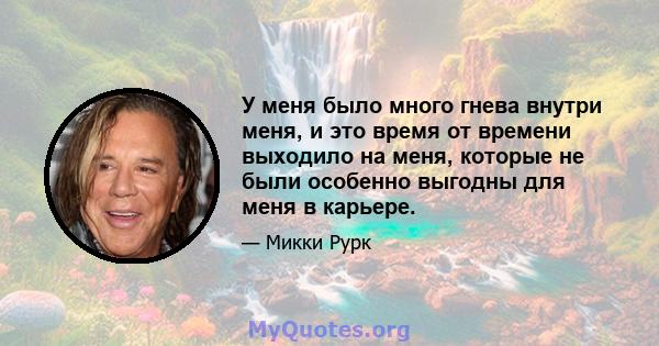 У меня было много гнева внутри меня, и это время от времени выходило на меня, которые не были особенно выгодны для меня в карьере.