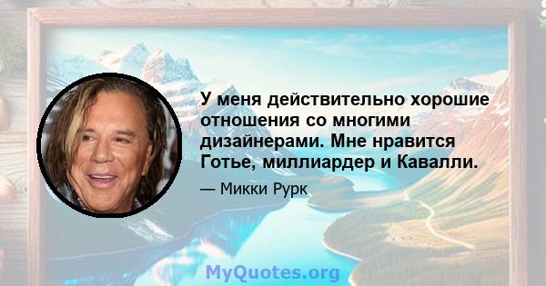 У меня действительно хорошие отношения со многими дизайнерами. Мне нравится Готье, миллиардер и Кавалли.