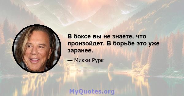 В боксе вы не знаете, что произойдет. В борьбе это уже заранее.