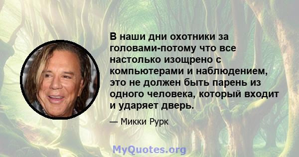 В наши дни охотники за головами-потому что все настолько изощрено с компьютерами и наблюдением, это не должен быть парень из одного человека, который входит и ударяет дверь.