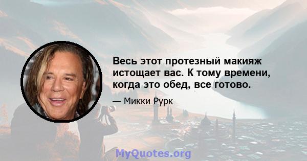 Весь этот протезный макияж истощает вас. К тому времени, когда это обед, все готово.