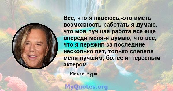 Все, что я надеюсь,-это иметь возможность работать-я думаю, что моя лучшая работа все еще впереди меня-я думаю, что все, что я пережил за последние несколько лет, только сделала меня лучшим, более интересным актером.