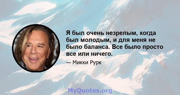 Я был очень незрелым, когда был молодым, и для меня не было баланса. Все было просто все или ничего.