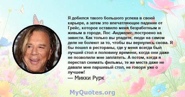 Я добился такого большого успеха в своей карьере, а затем это впечатляющее падение от Грейс, которое оставило меня безработным и живым в городе, Лос -Анджелес, построено на зависти. Как только вы упадете, люди на самом