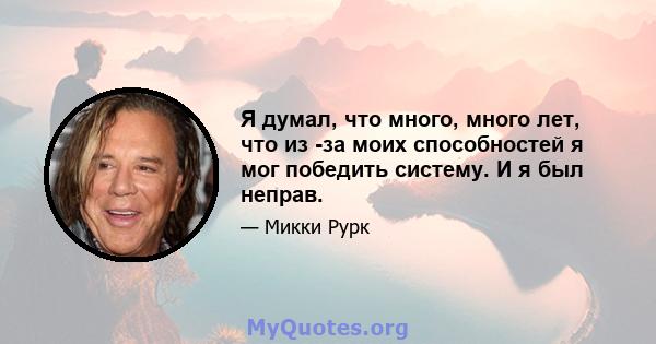 Я думал, что много, много лет, что из -за моих способностей я мог победить систему. И я был неправ.