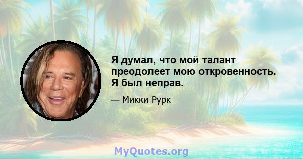 Я думал, что мой талант преодолеет мою откровенность. Я был неправ.