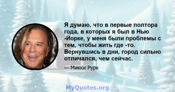 Я думаю, что в первые полтора года, в которых я был в Нью -Йорке, у меня были проблемы с тем, чтобы жить где -то. Вернувшись в дни, город сильно отличался, чем сейчас.