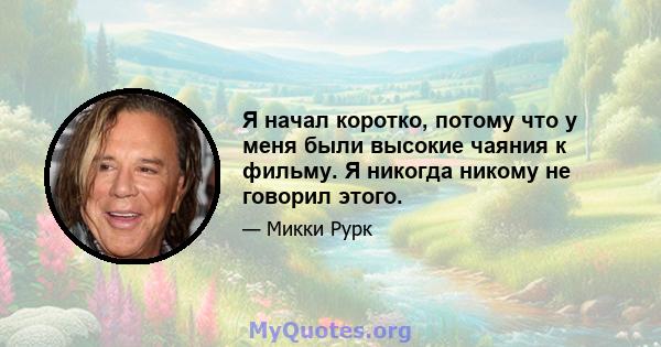 Я начал коротко, потому что у меня были высокие чаяния к фильму. Я никогда никому не говорил этого.