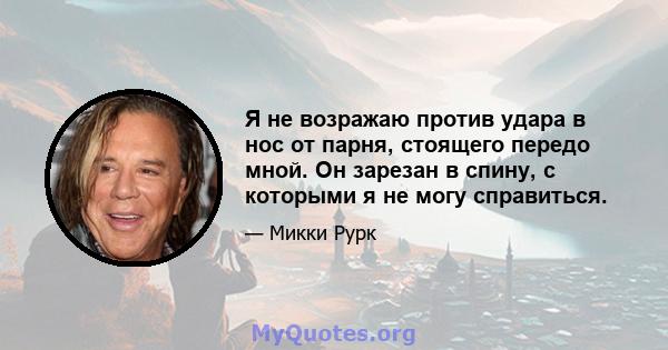 Я не возражаю против удара в нос от парня, стоящего передо мной. Он зарезан в спину, с которыми я не могу справиться.