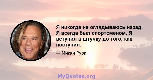 Я никогда не оглядываюсь назад. Я всегда был спортсменом. Я вступил в штучку до того, как поступил.