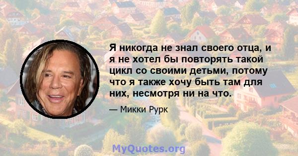 Я никогда не знал своего отца, и я не хотел бы повторять такой цикл со своими детьми, потому что я также хочу быть там для них, несмотря ни на что.