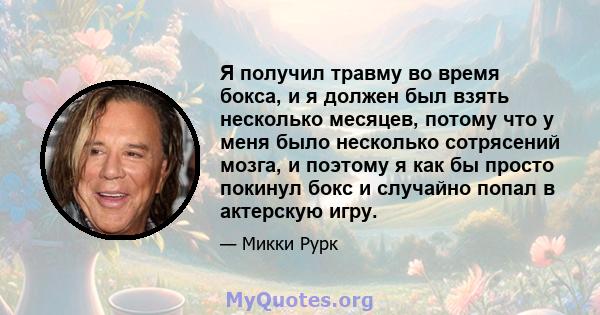 Я получил травму во время бокса, и я должен был взять несколько месяцев, потому что у меня было несколько сотрясений мозга, и поэтому я как бы просто покинул бокс и случайно попал в актерскую игру.