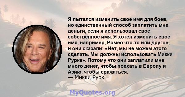 Я пытался изменить свое имя для боев, но единственный способ заплатить мне деньги, если я использовал свое собственное имя. Я хотел изменить свое имя, например, Ромео что-то или другое, и они сказали: «Нет, мы не можем