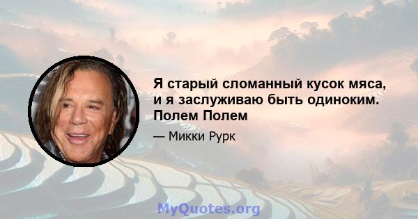 Я старый сломанный кусок мяса, и я заслуживаю быть одиноким. Полем Полем