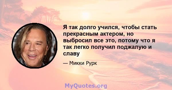 Я так долго учился, чтобы стать прекрасным актером, но выбросил все это, потому что я так легко получил поджалую и славу