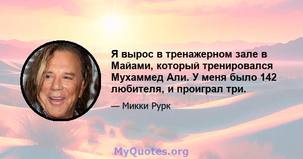 Я вырос в тренажерном зале в Майами, который тренировался Мухаммед Али. У меня было 142 любителя, и проиграл три.