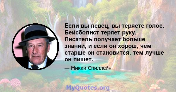 Если вы певец, вы теряете голос. Бейсболист теряет руку. Писатель получает больше знаний, и если он хорош, чем старше он становится, тем лучше он пишет.