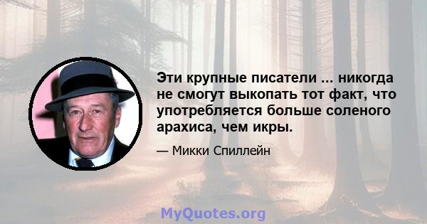 Эти крупные писатели ... никогда не смогут выкопать тот факт, что употребляется больше соленого арахиса, чем икры.