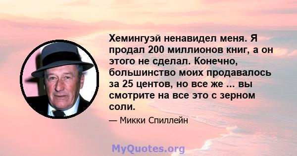 Хемингуэй ненавидел меня. Я продал 200 миллионов книг, а он этого не сделал. Конечно, большинство моих продавалось за 25 центов, но все же ... вы смотрите на все это с зерном соли.