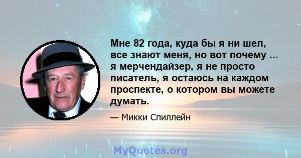 Мне 82 года, куда бы я ни шел, все знают меня, но вот почему ... я мерчендайзер, я не просто писатель, я остаюсь на каждом проспекте, о котором вы можете думать.