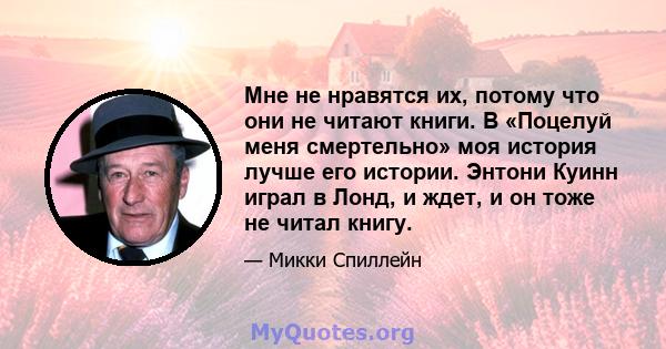 Мне не нравятся их, потому что они не читают книги. В «Поцелуй меня смертельно» моя история лучше его истории. Энтони Куинн играл в Лонд, и ждет, и он тоже не читал книгу.