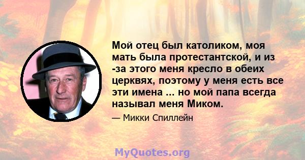 Мой отец был католиком, моя мать была протестантской, и из -за этого меня кресло в обеих церквях, поэтому у меня есть все эти имена ... но мой папа всегда называл меня Миком.