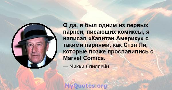 О да, я был одним из первых парней, писающих комиксы, я написал «Капитан Америку» с такими парнями, как Стэн Ли, которые позже прославились с Marvel Comics.