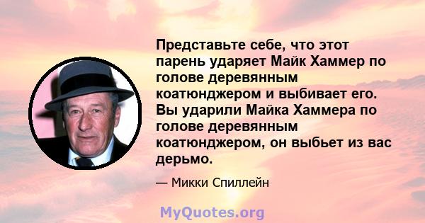 Представьте себе, что этот парень ударяет Майк Хаммер по голове деревянным коатюнджером и выбивает его. Вы ударили Майка Хаммера по голове деревянным коатюнджером, он выбьет из вас дерьмо.