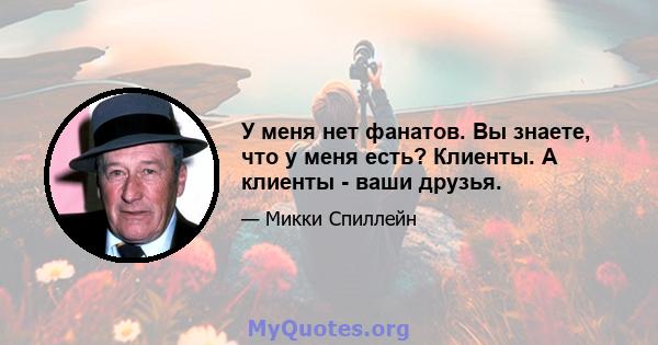 У меня нет фанатов. Вы знаете, что у меня есть? Клиенты. А клиенты - ваши друзья.