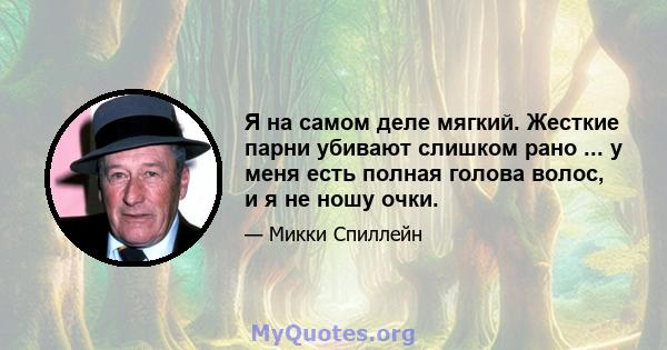 Я на самом деле мягкий. Жесткие парни убивают слишком рано ... у меня есть полная голова волос, и я не ношу очки.