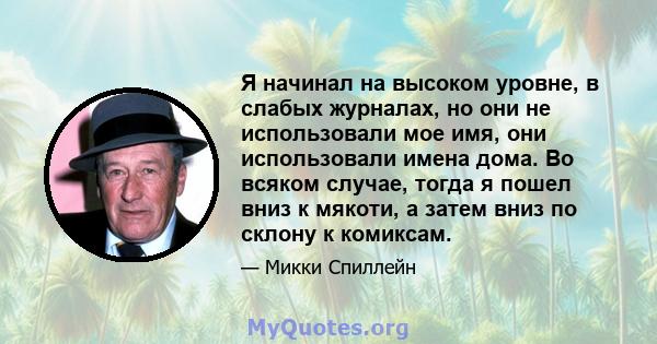 Я начинал на высоком уровне, в слабых журналах, но они не использовали мое имя, они использовали имена дома. Во всяком случае, тогда я пошел вниз к мякоти, а затем вниз по склону к комиксам.