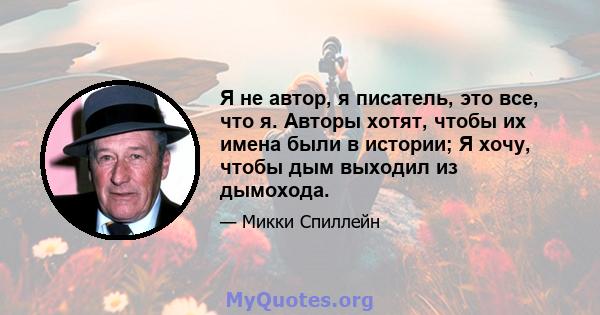 Я не автор, я писатель, это все, что я. Авторы хотят, чтобы их имена были в истории; Я хочу, чтобы дым выходил из дымохода.