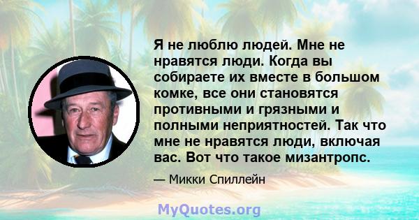 Я не люблю людей. Мне не нравятся люди. Когда вы собираете их вместе в большом комке, все они становятся противными и грязными и полными неприятностей. Так что мне не нравятся люди, включая вас. Вот что такое мизантропс.