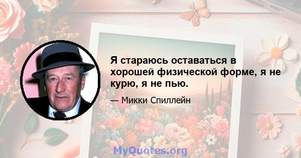 Я стараюсь оставаться в хорошей физической форме, я не курю, я не пью.